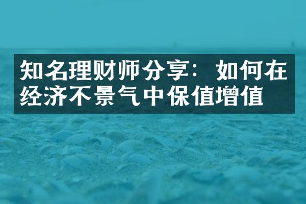 知名理财师分享：如何在经济不景气中保值增值