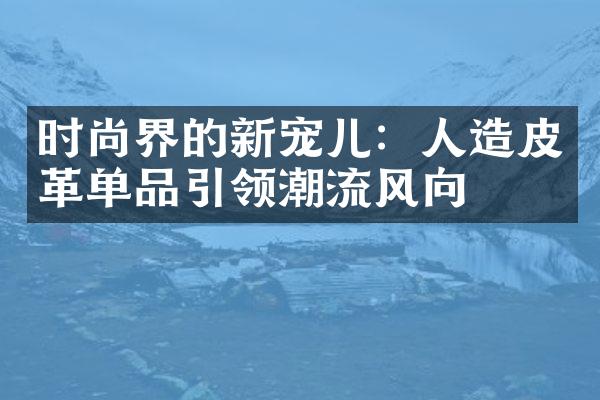 时尚界的新宠儿：人造皮革单品引领潮流风向