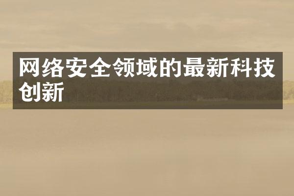 网络安全领域的最新科技创新