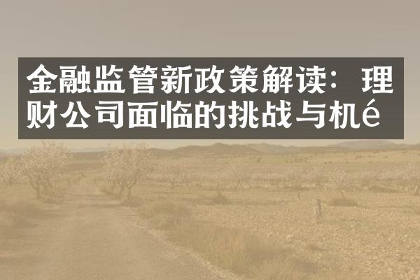 金融监管新政策解读：理财公司面临的挑战与机遇