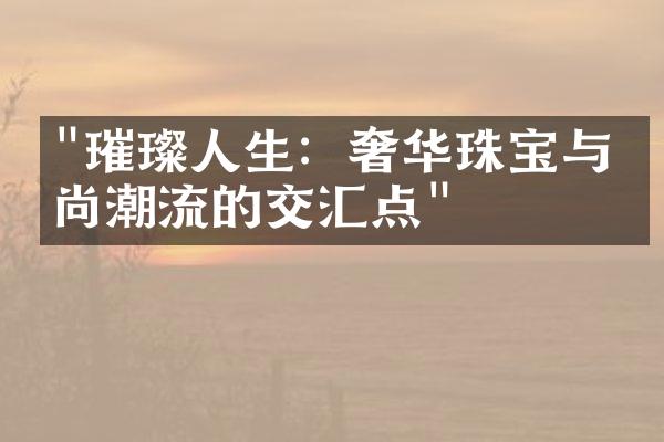 "璀璨人生：奢华珠宝与时尚潮流的交汇点"