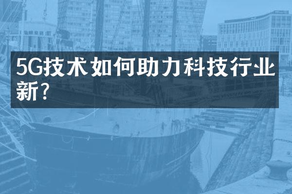 5G技术如何助力科技行业创新？