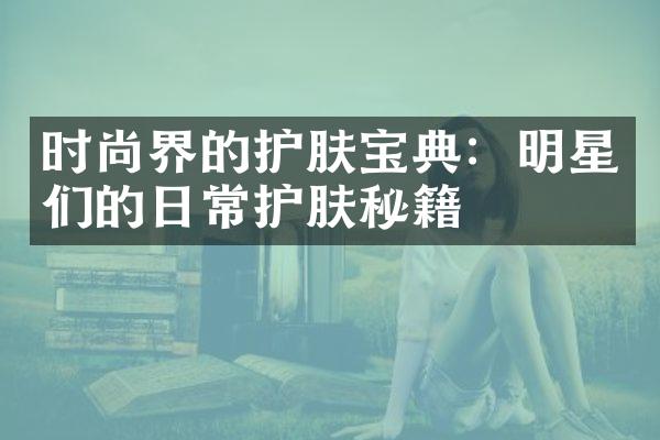 时尚界的护肤宝典：明星们的日常护肤秘籍