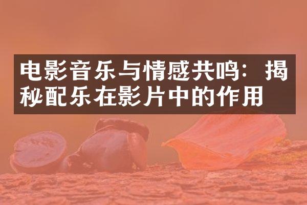 电影音乐与情感共鸣：揭秘配乐在影片中的作用