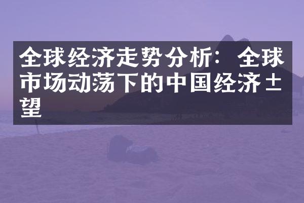 全球经济走势分析：全球市场动荡下的中国经济展望