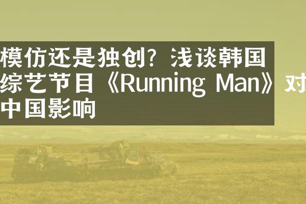 模仿还是独创？浅谈韩国综艺节目《Running Man》对中国影响