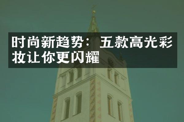 时尚新趋势：五款高光彩妆让你更闪耀