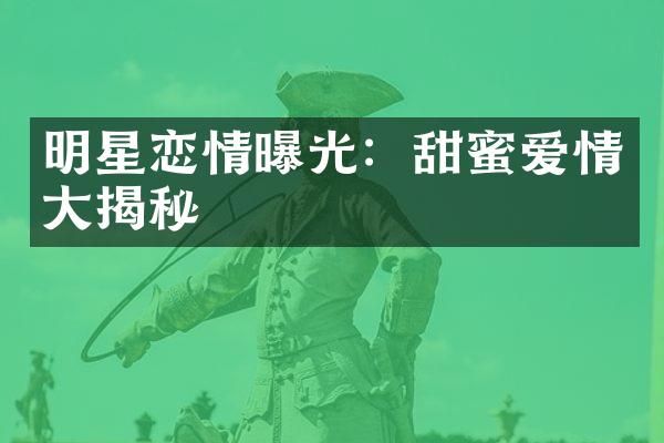 明星恋情曝光：甜蜜爱情大揭秘