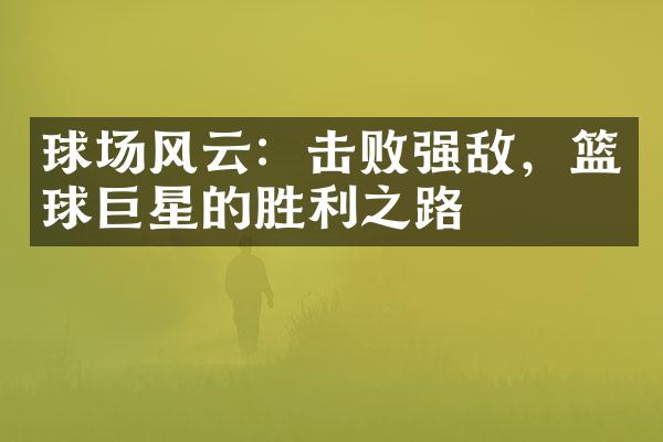 球场风云：击败强敌，篮球巨星的胜利之路