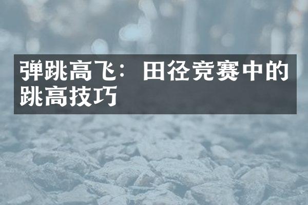 弹跳高飞：田径竞赛中的跳高技巧