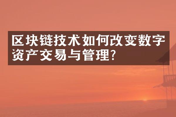 区块链技术如何改变数字资产交易与管理？