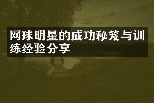 网球明星的成功秘笈与训练经验分享