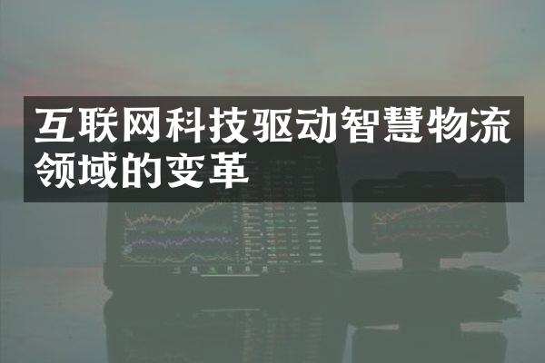 互联网科技驱动智慧物流领域的变革