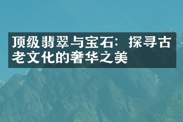 顶级翡翠与宝石：探寻古老文化的奢华之美