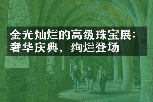 金光灿烂的高级珠宝展：奢华庆典，绚烂登场