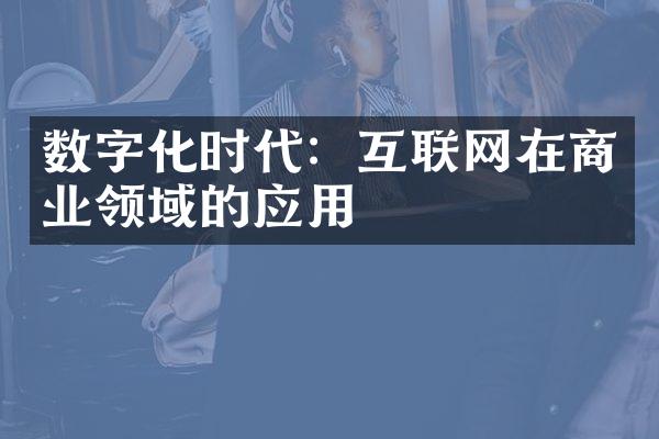 数字化时代：互联网在商业领域的应用