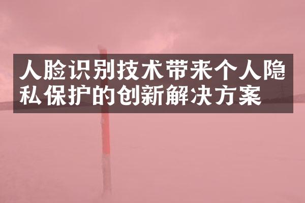 人脸识别技术带来个人隐私保护的创新解决方案