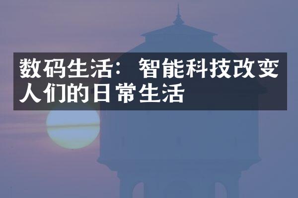 数码生活：智能科技改变人们的日常生活