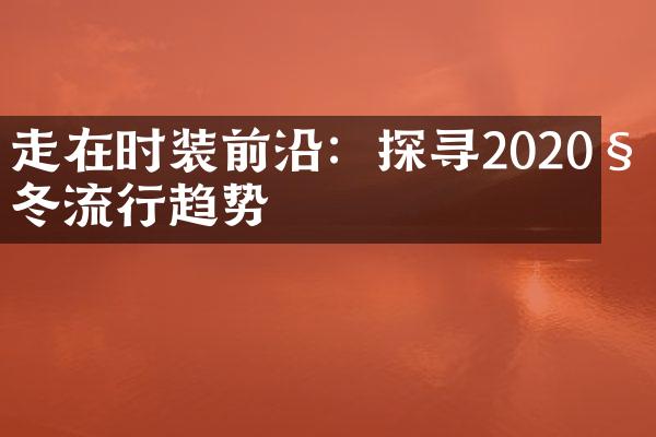 走在时装前沿：探寻2020秋冬流行趋势