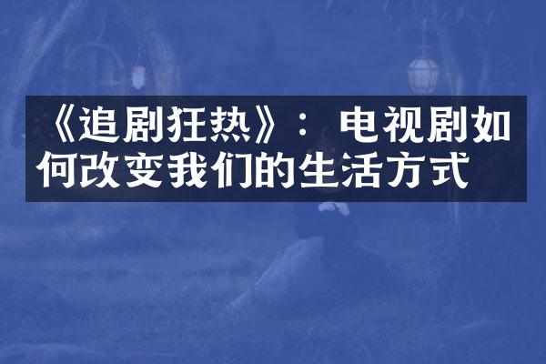 《追剧狂热》：电视剧如何改变我们的生活方式