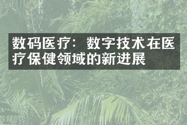 数码医疗：数字技术在医疗保健领域的新进展