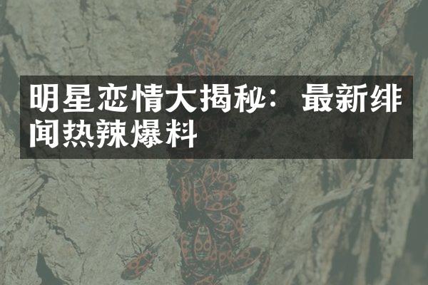 明星恋情揭秘：最新绯闻热辣爆料