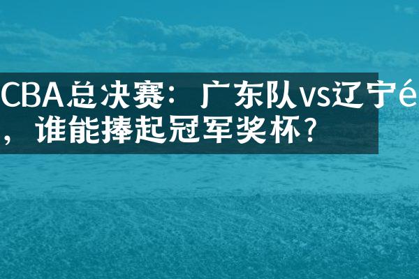 CBA总决赛：广东队vs辽宁队，谁能捧起冠军奖杯？