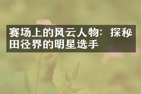 赛场上的风云人物：探秘田径界的明星选手