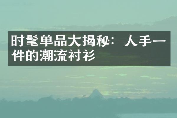 时髦单品大揭秘：人手一件的潮流衬衫