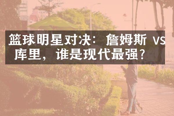 篮球明星对决：詹姆斯 vs 库里，谁是现代最强？