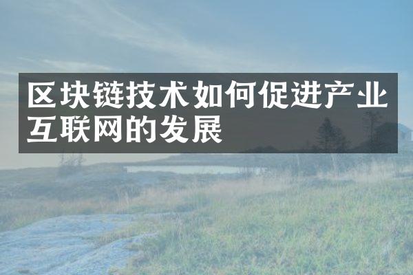 区块链技术如何促进产业互联网的发展