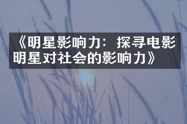 《明星影响力：探寻电影明星对社会的影响力》