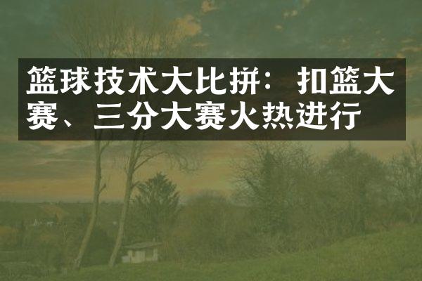 篮球技术大比拼：扣篮大赛、三分大赛火热进行中