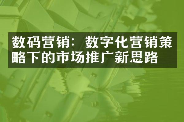 数码营销：数字化营销策略下的市场推广新思路