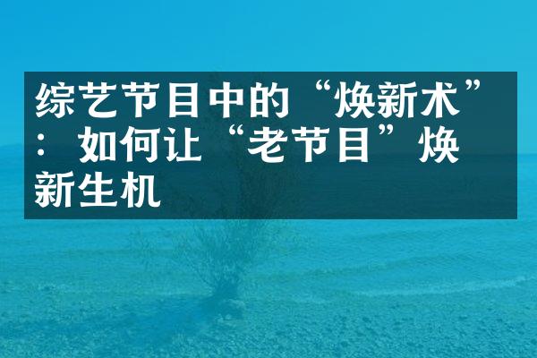 综艺节目中的“焕新术”：如何让“老节目”焕发新生机