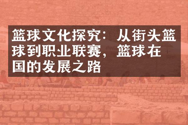 篮球文化探究：从街头篮球到职业联赛，篮球在中国的发展之路