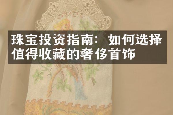 珠宝投资指南：如何选择值得收藏的奢侈首饰