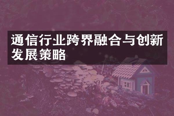 通信行业跨界融合与创新发展策略