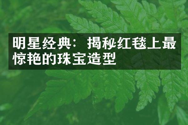 明星经典：揭秘红毯上最惊艳的珠宝造型