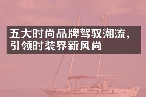 五大时尚品牌驾驭潮流，引领时装界新风尚