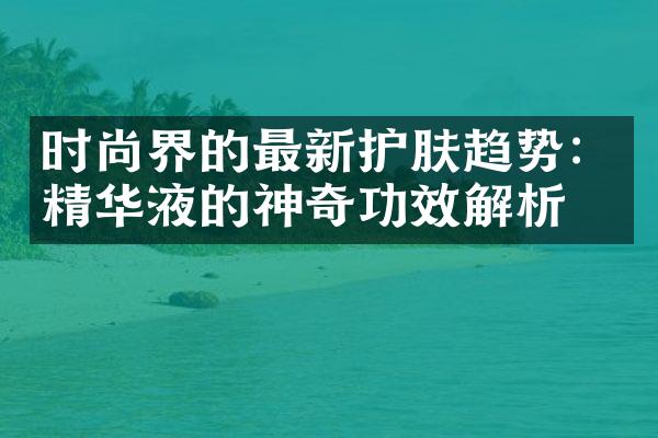 时尚界的最新护肤趋势：精华液的神奇功效解析