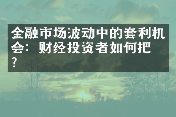 金融市场波动中的套利机会：财经投资者如何把握？