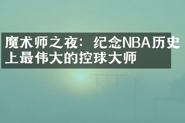 魔术师之夜：纪念NBA历史上最伟大的控球大师