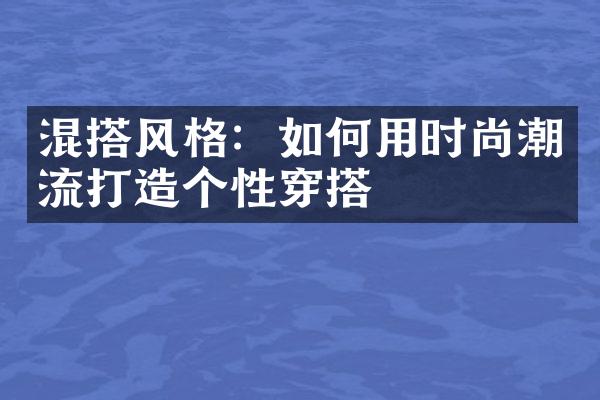 混搭风格：如何用时尚潮流打造个性穿搭