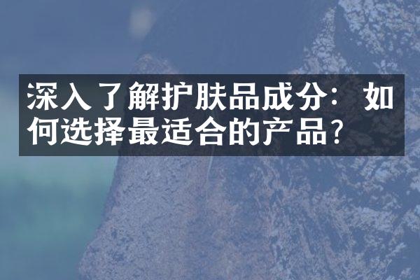 深入了解护肤品成分：如何选择最适合的产品？