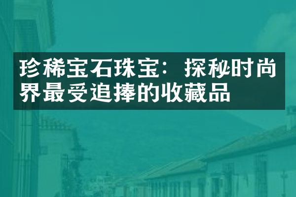 珍稀宝石珠宝：探秘时尚界最受追捧的收藏品