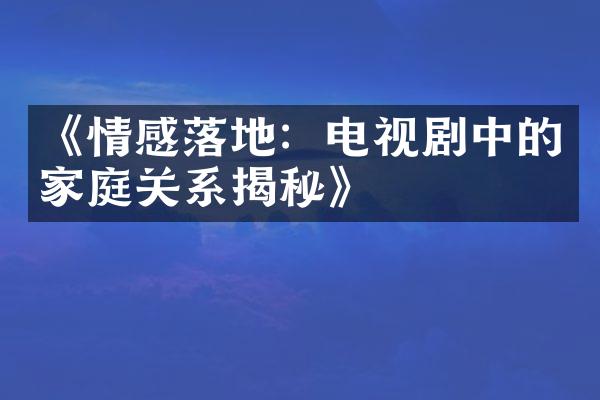 《情感落地：电视剧中的家庭关系揭秘》