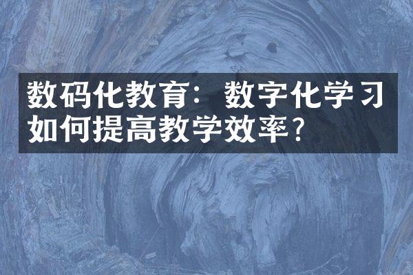 数码化教育：数字化学习如何提高教学效率？