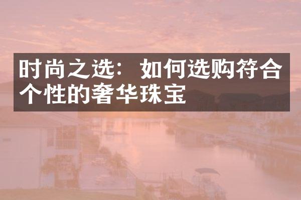 时尚之选：如何选购符合个性的奢华珠宝