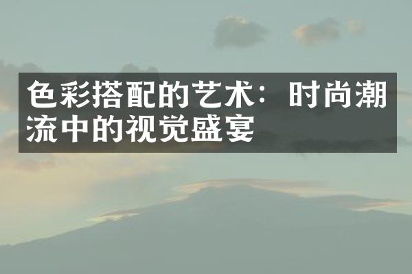 色彩搭配的艺术：时尚潮流中的视觉盛宴